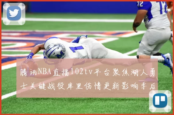 腾讯NBA直播102tv平台聚焦湖人勇士关键战役库里伤情更新影响季后赛走势