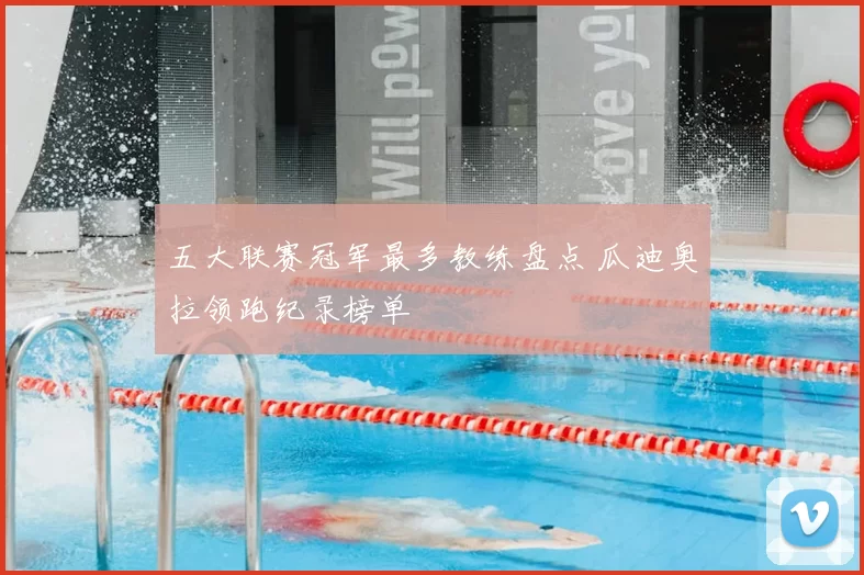 五大联赛冠军最多教练盘点 瓜迪奥拉领跑纪录榜单