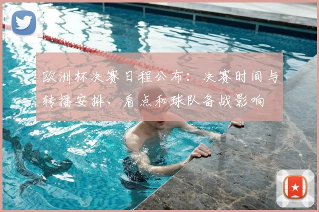 欧洲杯决赛日程公布:决赛时间与转播安排、看点和球队备战影响