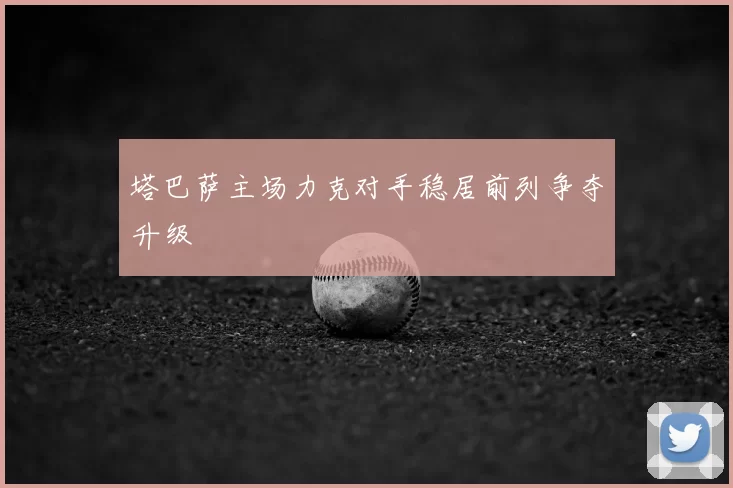 塔巴萨主场力克对手稳居前列争夺升级