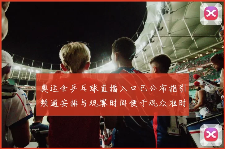 奥运会乒乓球直播入口已公布指引频道安排与观赛时间便于观众准时观看