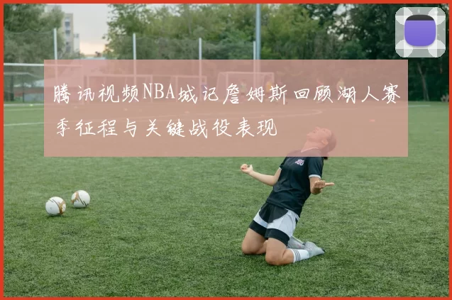 腾讯视频NBA城记詹姆斯回顾湖人赛季征程与关键战役表现