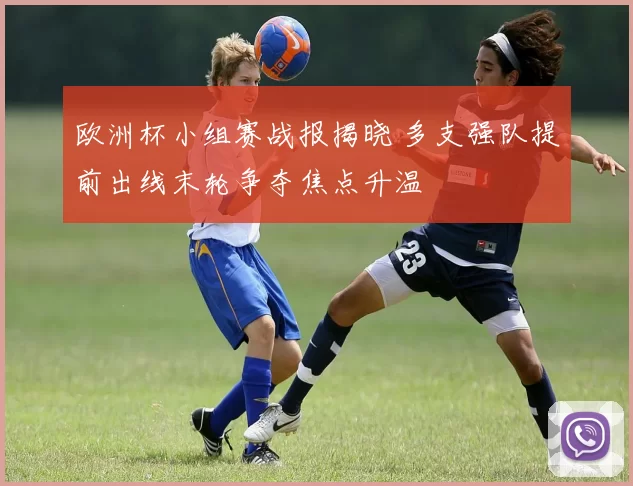 欧洲杯小组赛战报揭晓 多支强队提前出线末轮争夺焦点升温