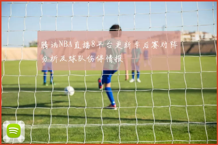 腾讯NBA直播8平台更新季后赛对阵分析及球队伤停情报