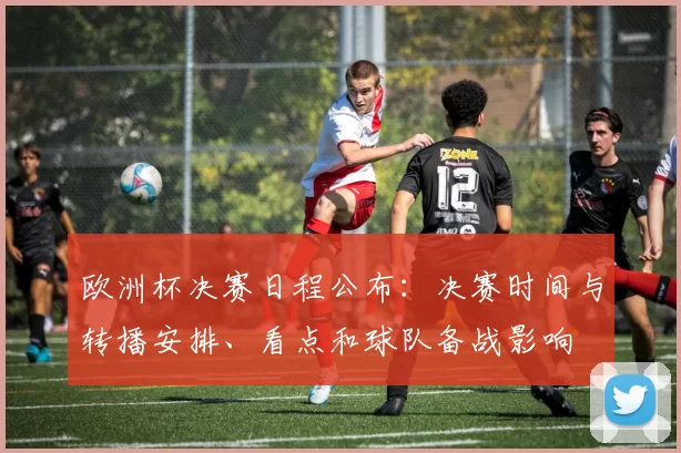欧洲杯决赛日程公布:决赛时间与转播安排、看点和球队备战影响