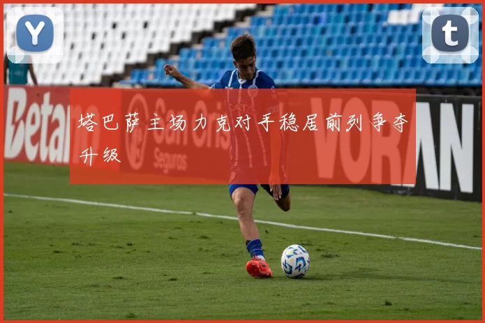 塔巴萨主场力克对手稳居前列争夺升级