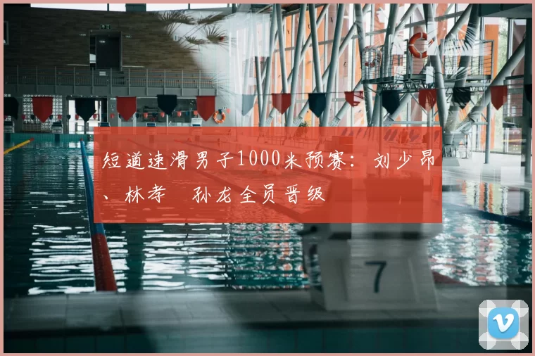 短道速滑男子1000米预赛:刘少昂、林孝埈孙龙全员晋级