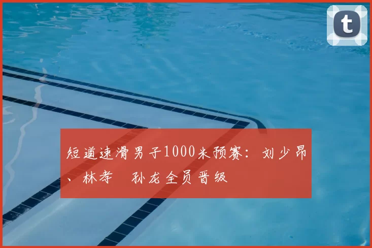 短道速滑男子1000米预赛：刘少昂、林孝埈孙龙全员晋级
