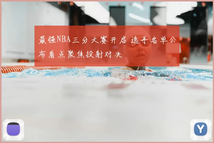 最强NBA三分大赛开启 选手名单公布看点聚焦投射对决