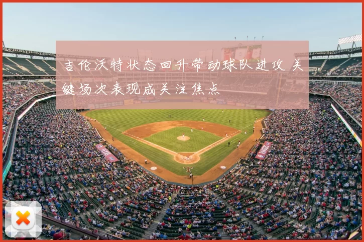 吉伦沃特状态回升带动球队进攻 关键场次表现成关注焦点