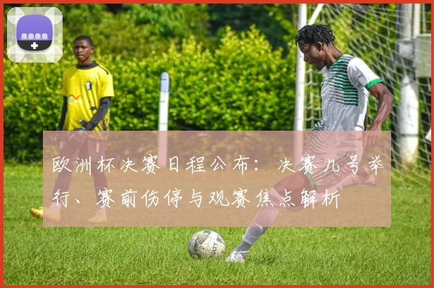 欧洲杯决赛日程公布：决赛几号举行、赛前伤停与观赛焦点解析