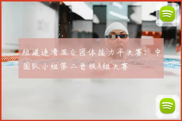 短道速滑混合团体接力半决赛:中国队小组第二晋级A组决赛