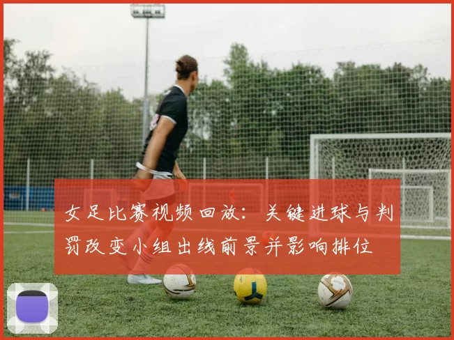 女足比赛视频回放：关键进球与判罚改变小组出线前景并影响排位
