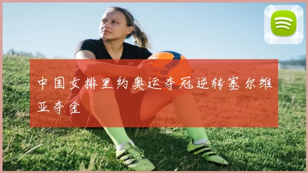 中国女排里约奥运夺冠逆转塞尔维亚夺金