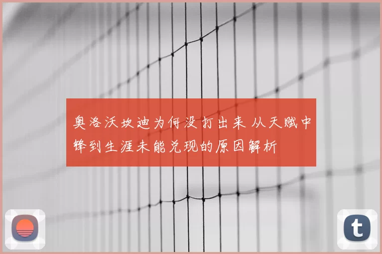奥洛沃坎迪为何没打出来 从天赋中锋到生涯未能兑现的原因解析