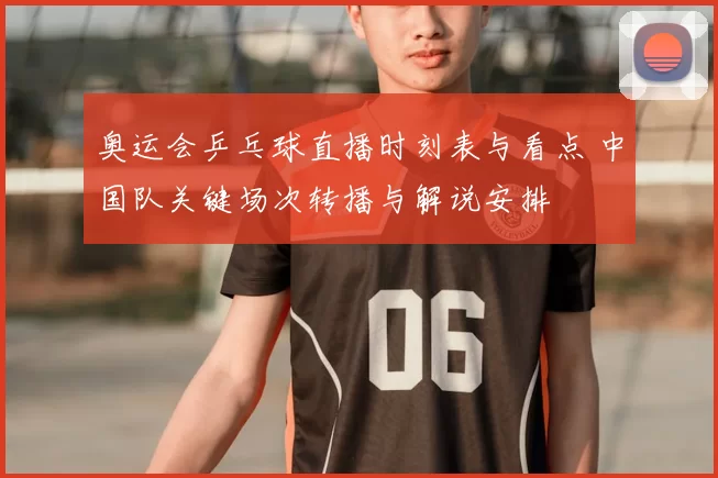 奥运会乒乓球直播时刻表与看点 中国队关键场次转播与解说安排