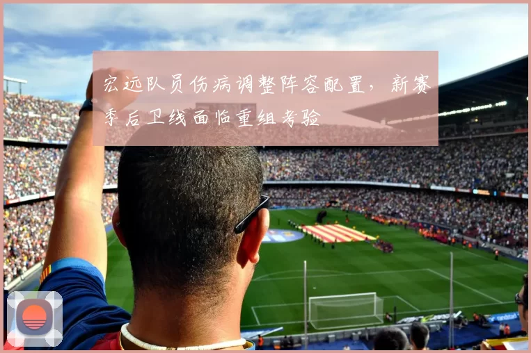 宏远队员伤病调整阵容配置，新赛季后卫线面临重组考验