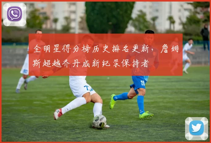 全明星得分榜历史排名更新,詹姆斯超越乔丹成新纪录保持者