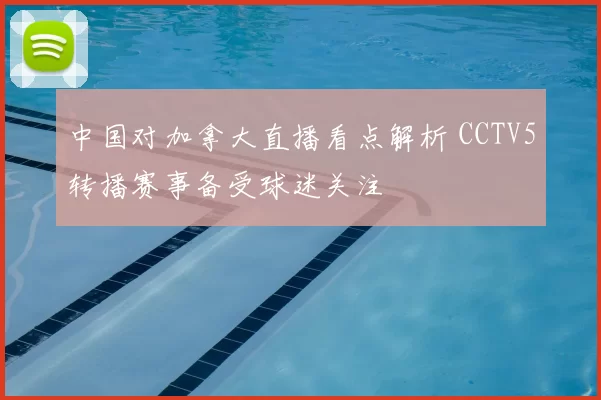 中国对加拿大直播看点解析 CCTV5转播赛事备受球迷关注