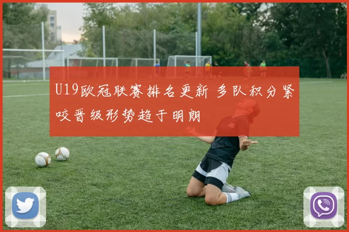 U19欧冠联赛排名更新 多队积分紧咬晋级形势趋于明朗