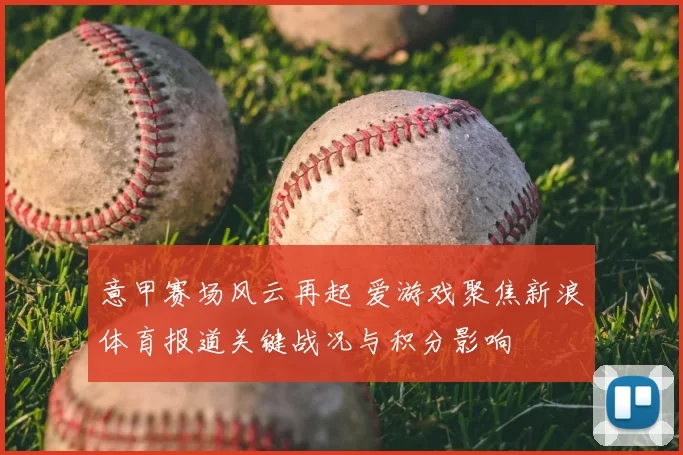 意甲赛场风云再起 爱游戏聚焦新浪体育报道关键战况与积分影响