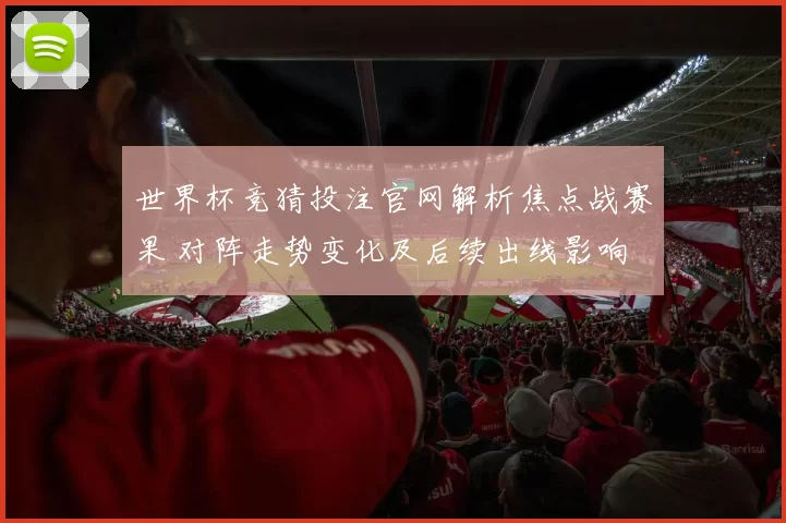 世界杯竞猜投注官网解析焦点战赛果 对阵走势变化及后续出线影响