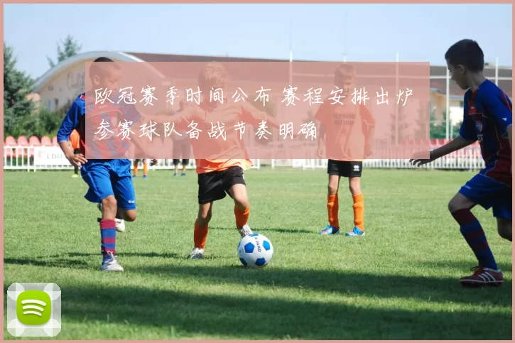 欧冠赛季时间公布 赛程安排出炉 参赛球队备战节奏明确