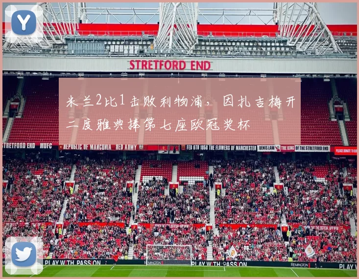 米兰2比1击败利物浦,因扎吉梅开二度雅典捧第七座欧冠奖杯