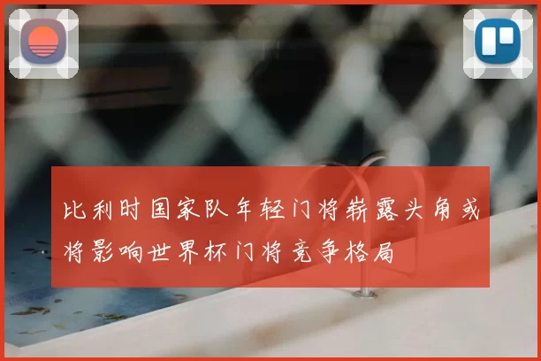 比利时国家队年轻门将崭露头角或将影响世界杯门将竞争格局