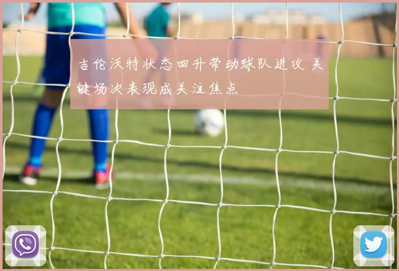 吉伦沃特状态回升带动球队进攻 关键场次表现成关注焦点