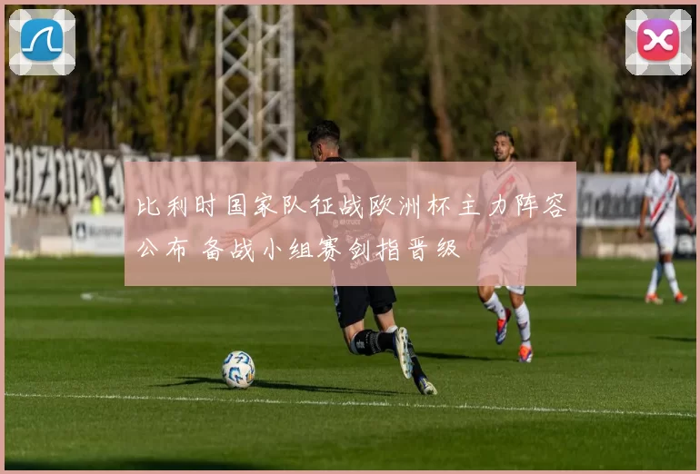 比利时国家队征战欧洲杯主力阵容公布 备战小组赛剑指晋级