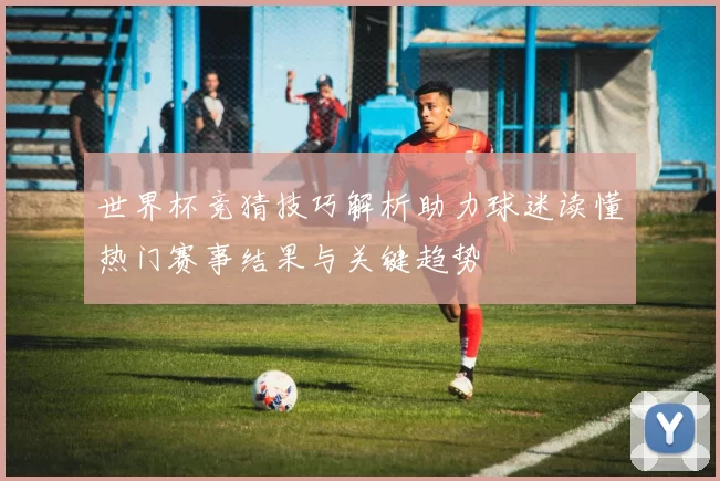 世界杯竞猜技巧解析助力球迷读懂热门赛事结果与关键趋势