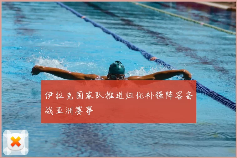 伊拉克国家队推进归化补强阵容备战亚洲赛事