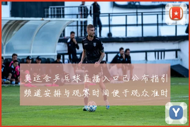 奥运会乒乓球直播入口已公布指引频道安排与观赛时间便于观众准时观看