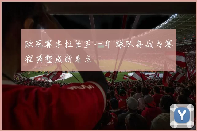 欧冠赛季拉长至一年 球队备战与赛程调整成新看点