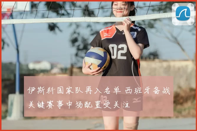 伊斯科国家队再入名单 西班牙备战关键赛事中场配置受关注