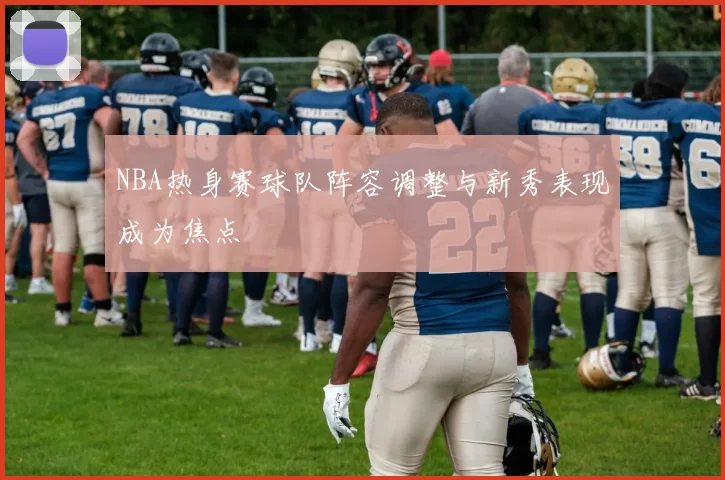 NBA热身赛球队阵容调整与新秀表现成为焦点