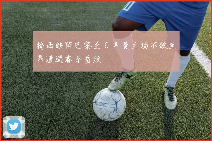 梅西缺阵巴黎圣日耳曼主场不敌里昂遭遇赛季首败