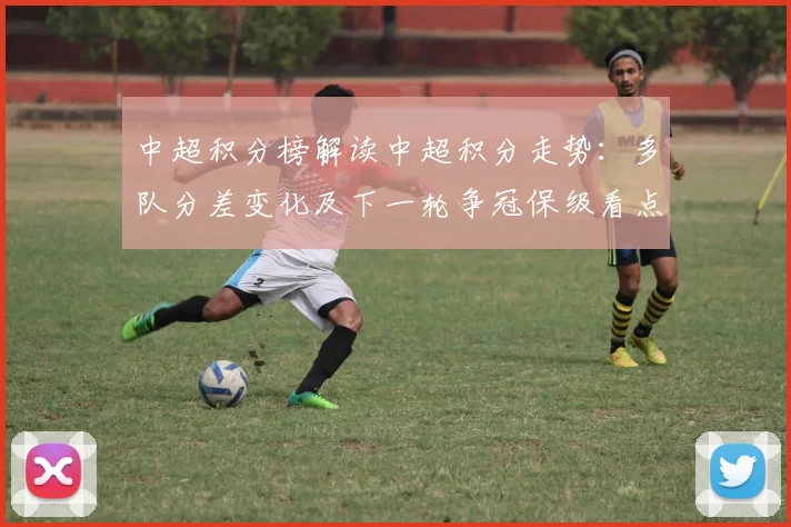中超积分榜解读中超积分走势:多队分差变化及下一轮争冠保级看点